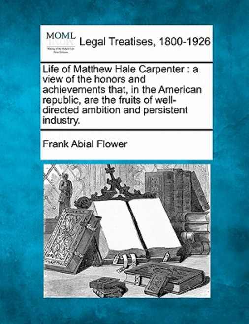 Life of Matthew Hale Carpenter: A View of the Honors and Achievements That in the American Republic ..., Gale, Making of Modern Law