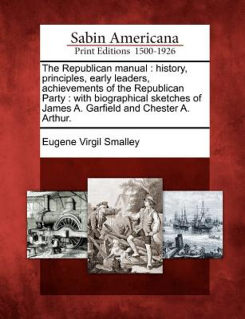 The Republican Manual: History Principles Early Leaders Achievements of the Republican Party: With ..., Gale Ecco, Sabin Americana