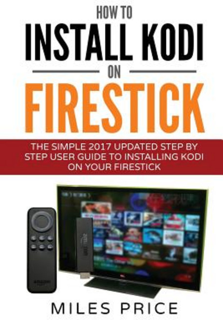 How to Install Kodi on Firestick: The Simple 2017 Updated Step by Step User Guide to Installing Kodi o..., Createspace Independent Publishing Platform