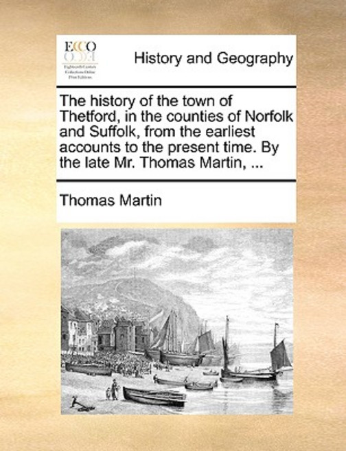 The History of the Town of Thetford in the Counties of Norfolk and Suffolk from the Earliest Account..., Gale Ecco, Print Editions