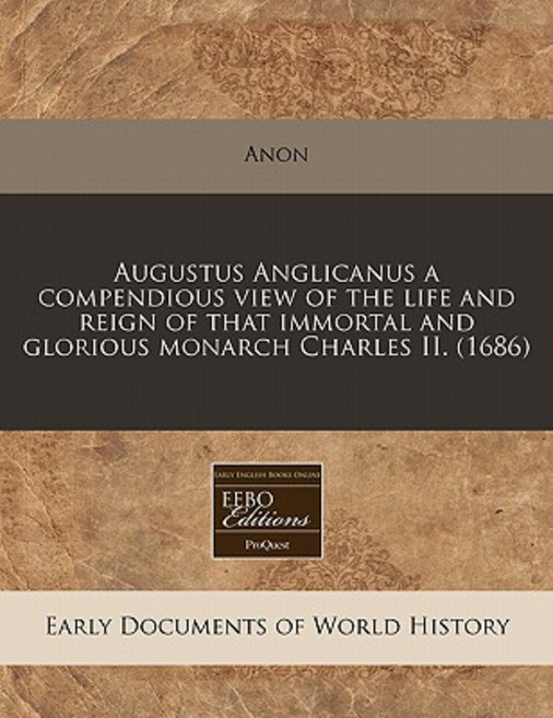 Augustus Anglicanus a Compendious View of the Life and Reign of That Immortal and Glorious Monarch Cha..., Proquest, Eebo Editions