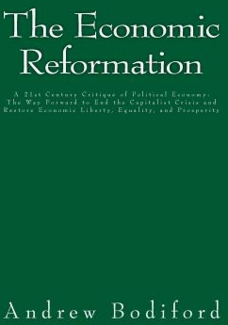 The Economic Reformation: A 21st Century Critique of Political Economy: The Way Forward to End the Cap..., Createspace Independent Publishing Platform