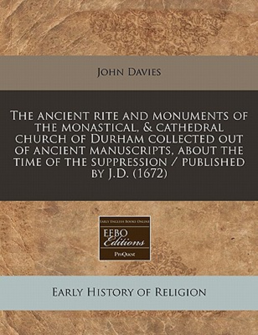 The Ancient Rite and Monuments of the Monastical & Cathedral Church of Durham Collected Out of Ancien..., Proquest, Eebo Editions