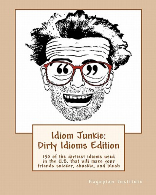 Idiom Junkie: Dirty Idioms Edition: 150 of the Dirtiest Idioms Used in the U.S. That Will Make Your Fr..., Createspace