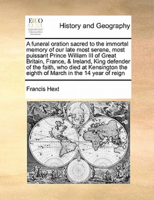 A Funeral Oration Sacred to the Immortal Memory of Our Late Most Serene Most Puissant Prince William ..., Gale Ecco, Print Editions