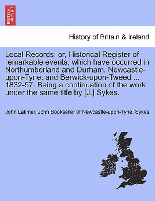 Local Records: Or Historical Register of Remarkable Events Which Have Occurred in Northumberland and..., British Library, Historical Print Editions