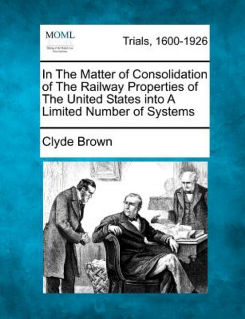 In the Matter of Consolidation of the Railway Properties of the United States Into a Number of..., Gale Ecco, Making of Modern Law