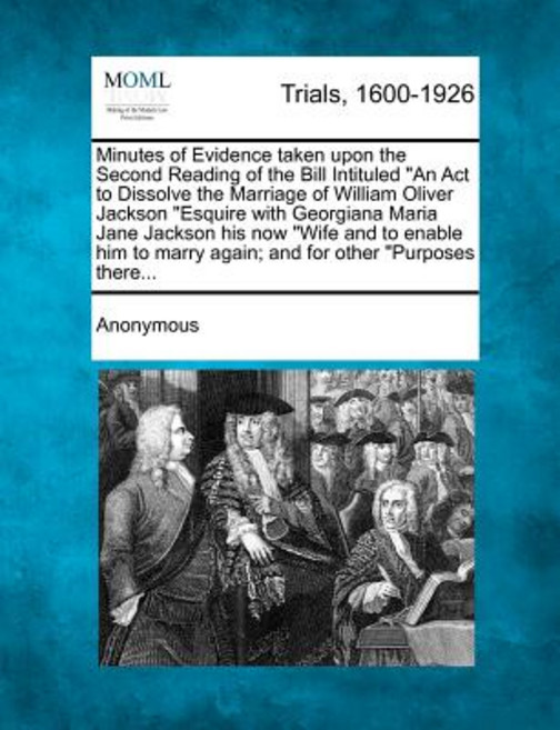 Minutes of Evidence Taken Upon the Second Reading of the Bill Intituled "An ACT to Dissolve the Marria…, Gale Ecco, Making of Modern Law