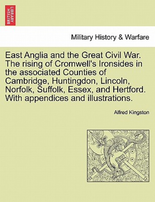 East Anglia and the Great Civil War. the Rising of Cromwell's Ironsides in the Associated Counties of ..., British Library, Historical Print Editions