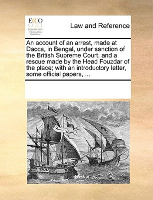 An Account of an Arrest Made at Dacca in Bengal Under Sanction of the British Supreme Court; And a ..., Gale Ecco, Print Editions