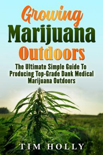 Marijuana: Growing Marijuana Outdoors: The Ultimate Simple Guide to Producing Top-Grade Dank Medical M..., Createspace Independent Publishing Platform