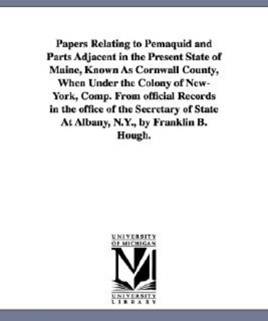 Papers Relating to Pemaquid and Parts Adjacent in the Present State of Maine Known as Cornwall County..., University of Michigan Library