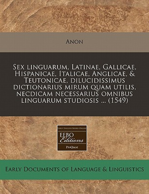 Sex Linguarum Latinae Gallicae Hispanicae Italicae Anglicae & Teutonicae Dilucidissimus Diction..., Proquest, Eebo Editions