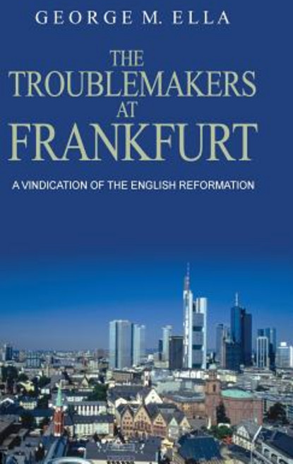 The Trouble-Makers at Frankfurt: A Vindication of the English Reformation Hardcover, Go Publications